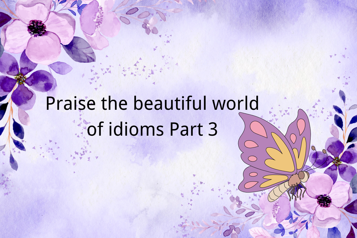 Praise the Beautiful World of Idioms Part 3