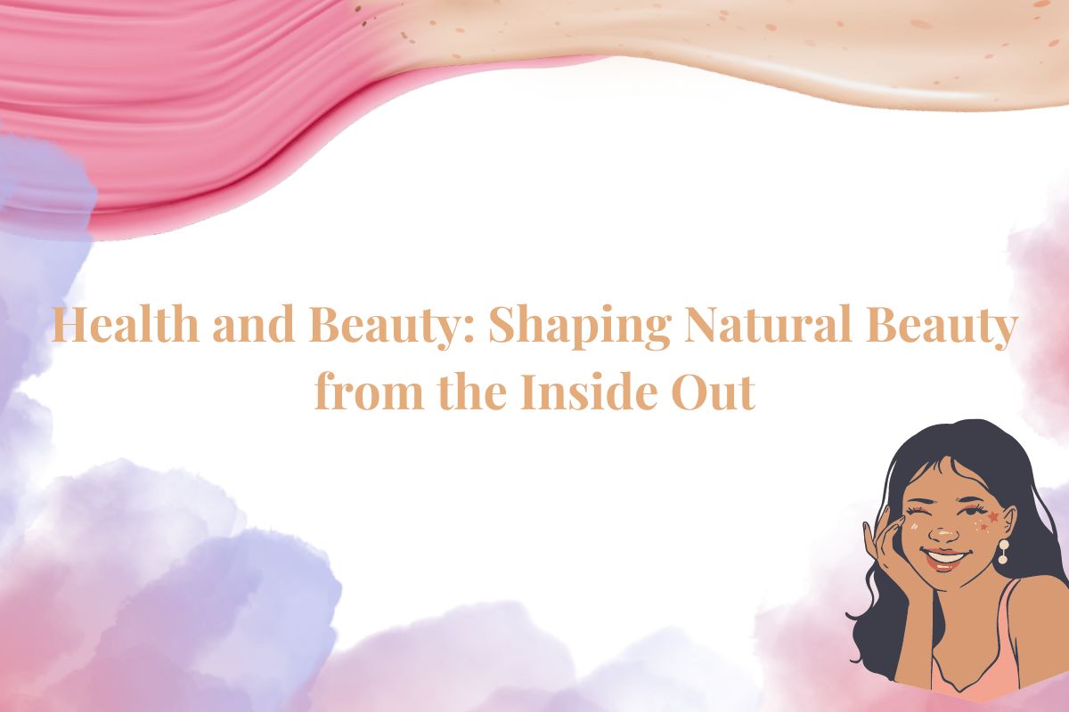 Health and Beauty: Shaping Natural Beauty From The Inside Out