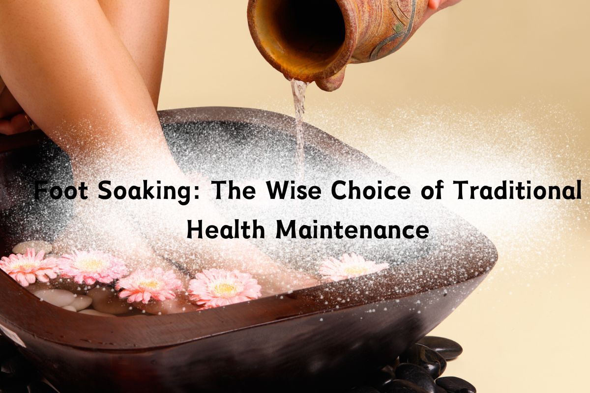 Foot Soaking: The Wise Choice of Traditional Health Maintenance