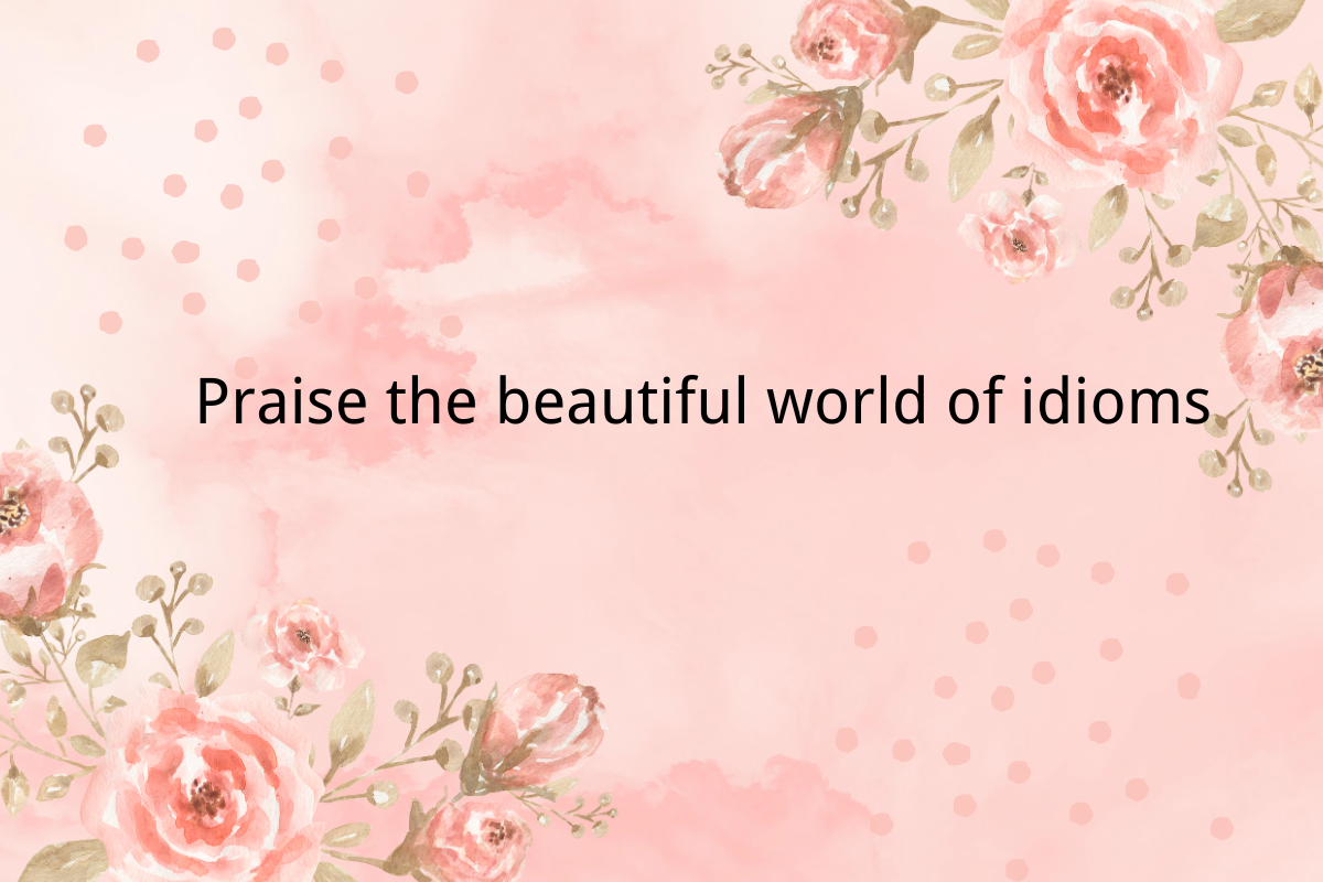 Praise the beautiful world of idioms Part 2